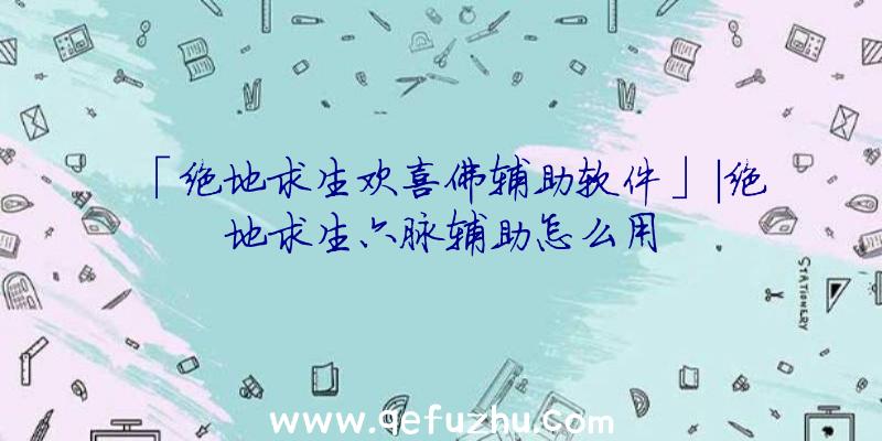 「绝地求生欢喜佛辅助软件」|绝地求生六脉辅助怎么用